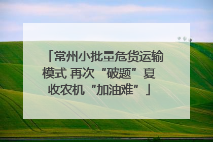 常州小批量危货运输模式 再次“破题”夏收农机“加油难”