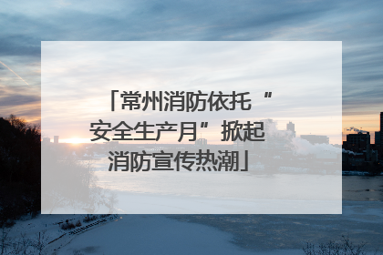 常州消防依托“安全生产月”掀起消防宣传热潮