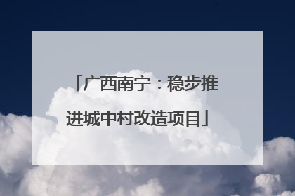 广西南宁：稳步推进城中村改造项目