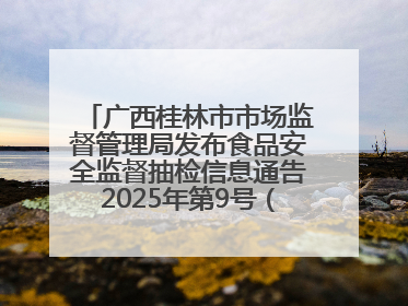 广西桂林市市场监督管理局发布食品安全监督抽检信息通告2025年第9号（总第137号）