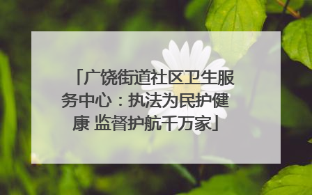 广饶街道社区卫生服务中心:执法为民护健康 监督护航千万家