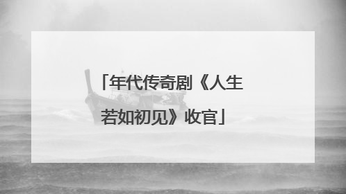 年代传奇剧《人生若如初见》收官