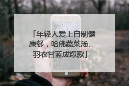 年轻人爱上自制健康餐，哈佛蔬菜汤、羽衣甘蓝成爆款