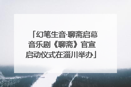 幻笔生音·聊斋启幕 音乐剧《聊斋》官宣启动仪式在淄川举办