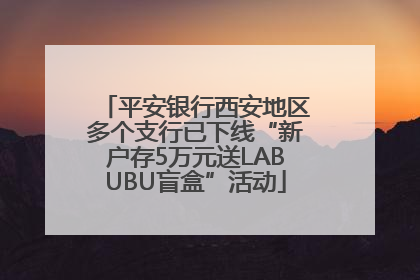 平安银行西安地区多个支行已下线“新户存5万元送LABUBU盲盒”活动
