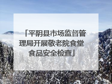 平阴县市场监督管理局开展敬老院食堂食品安全检查