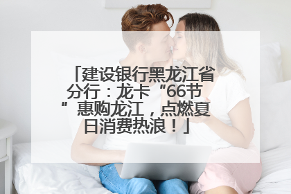 建设银行黑龙江省分行：龙卡“66节”惠购龙江，点燃夏日消费热浪！
