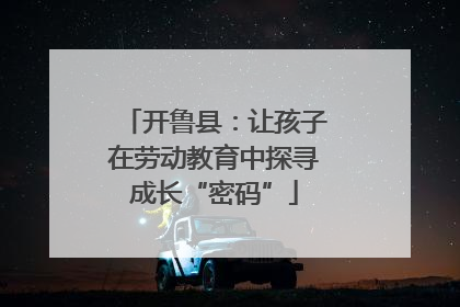 开鲁县：让孩子在劳动教育中探寻成长“密码”