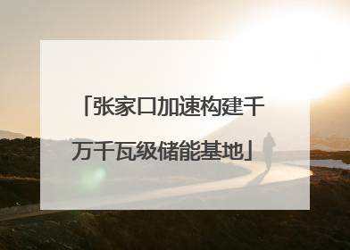 张家口加速构建千万千瓦级储能基地
