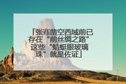 张骞凿空西域前已存在“前丝绸之路” 这些“蜻蜓眼玻璃珠”就是佐证