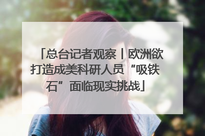 总台记者观察丨欧洲欲打造成美科研人员“吸铁石”面临现实挑战