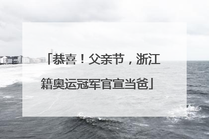 恭喜！父亲节，浙江籍奥运冠军官宣当爸