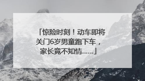 惊险时刻！动车即将关门6岁男童跑下车，家长竟不知情……