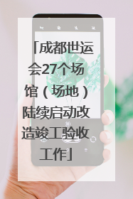 成都世运会27个场馆（场地）陆续启动改造竣工验收工作