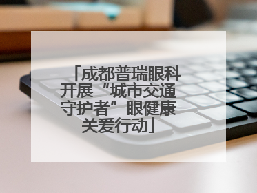 成都普瑞眼科开展“城市交通守护者”眼健康关爱行动