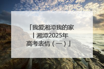 我爱湘潭我的家丨湘潭2025年高考表情（一）