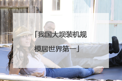 我国大坝装机规模居世界第一