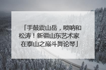 手鼓震山岳，唢呐和松涛！新疆山东艺术家在泰山之巅斗舞论琴