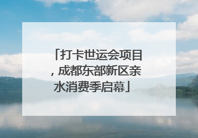 打卡世运会项目，成都东部新区亲水消费季启幕