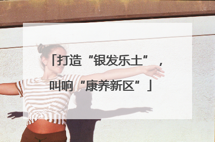 打造“银发乐土”，叫响“康养新区”