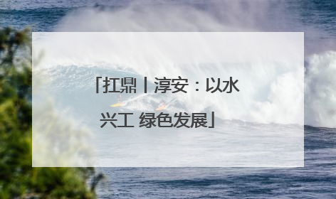 扛鼎丨淳安：以水兴工 绿色发展