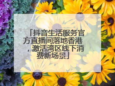 抖音生活服务官方直播间落地香港，激活湾区线下消费新场景