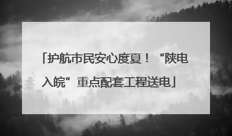 护航市民安心度夏！“陕电入皖”重点配套工程送电