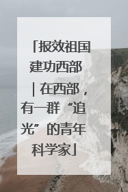 报效祖国 建功西部｜在西部，有一群“追光”的青年科学家