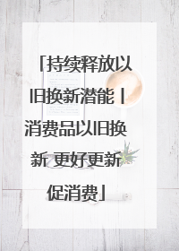 持续释放以旧换新潜能丨消费品以旧换新 更好更新促消费