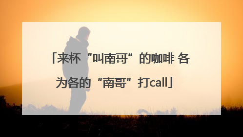 来杯“叫南哥”的咖啡 各为各的“南哥”打call