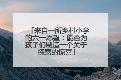 来自一所乡村小学的六一愿望：能否为孩子们制造一个关于探索的惊喜
