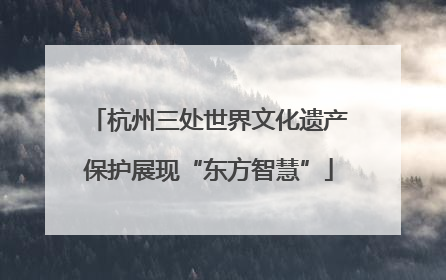 杭州三处世界文化遗产保护展现“东方智慧”