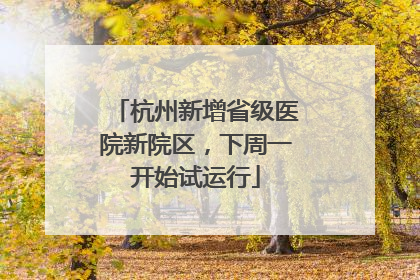 杭州新增省级医院新院区，下周一开始试运行