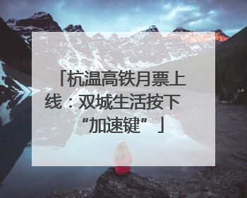 杭温高铁月票上线：双城生活按下“加速键”