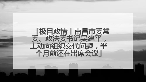 极目政情丨南昌市委常委、政法委书记吴建平，主动向组织交代问题，半个月前还在出席会议