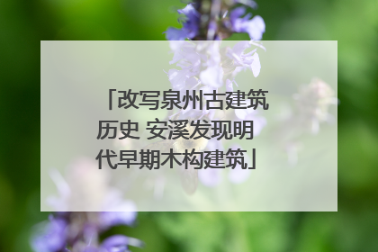 改写泉州古建筑历史 安溪发现明代早期木构建筑