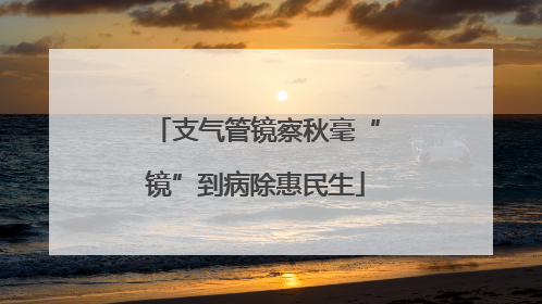 支气管镜察秋毫“镜”到病除惠民生