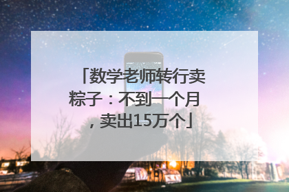 数学老师转行卖粽子：不到一个月，卖出15万个