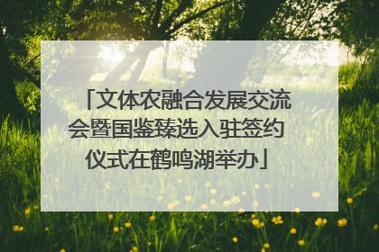 文体农融合发展交流会暨国鉴臻选入驻签约仪式在鹤鸣湖举办