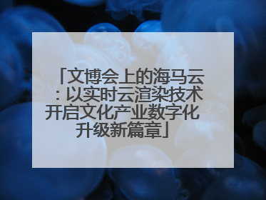 文博会上的海马云：以实时云渲染技术开启文化产业数字化升级新篇章