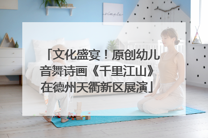 文化盛宴！原创幼儿音舞诗画《千里江山》在德州天衢新区展演