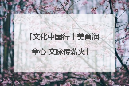 文化中国行丨美育润童心 文脉传薪火
