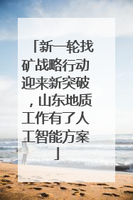 新一轮找矿战略行动迎来新突破，山东地质工作有了人工智能方案