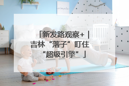 新发路观察+｜吉林“落子”盯住“超级引擎”