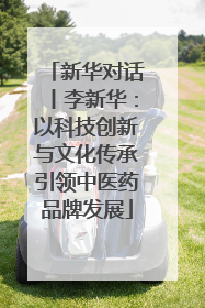 新华对话丨李新华：以科技创新与文化传承引领中医药品牌发展
