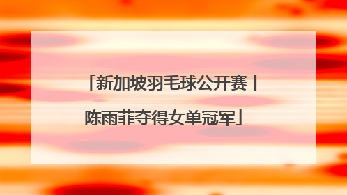 新加坡羽毛球公开赛丨陈雨菲夺得女单冠军