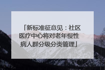新标准征意见：社区医疗中心将对老年慢性病人群分级分类管理