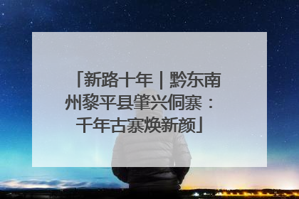 新路十年｜黔东南州黎平县肇兴侗寨：千年古寨焕新颜