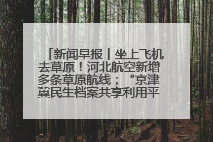 新闻早报丨坐上飞机去草原！河北航空新增多条草原航线；“京津冀民生档案共享利用平台”上线试运行>>