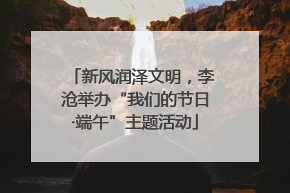 新风润泽文明，李沧举办“我们的节日·端午”主题活动